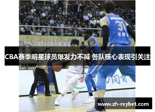 CBA赛季明星球员爆发力不减 各队核心表现引关注
