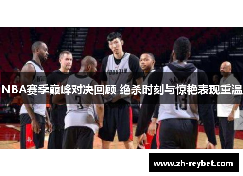 NBA赛季巅峰对决回顾 绝杀时刻与惊艳表现重温