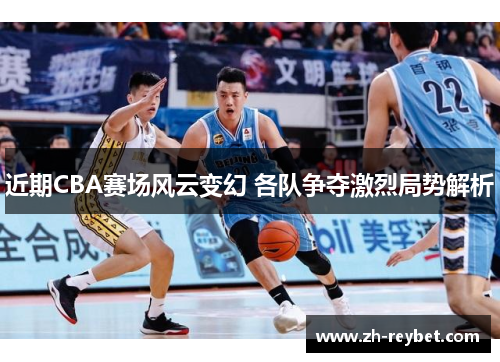 近期CBA赛场风云变幻 各队争夺激烈局势解析