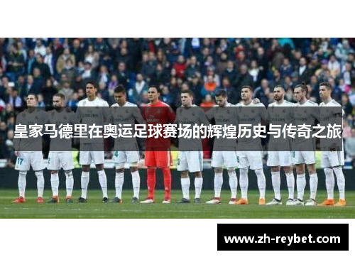 皇家马德里在奥运足球赛场的辉煌历史与传奇之旅