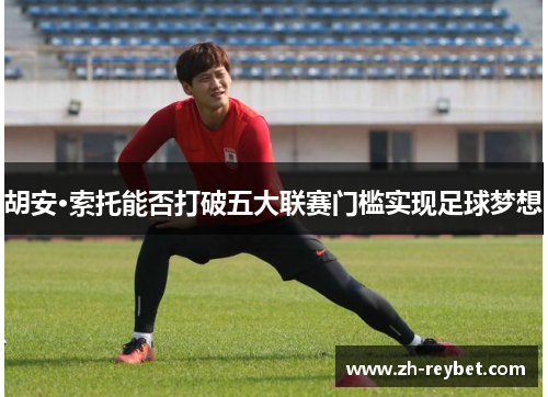 胡安·索托能否打破五大联赛门槛实现足球梦想